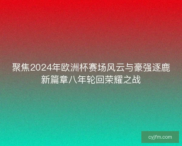 聚焦2024年欧洲杯赛场风云与豪强逐鹿新篇章八年轮回荣耀之战 聚焦2024年欧洲杯赛场风云与豪强逐鹿新篇章八年轮回荣耀之战