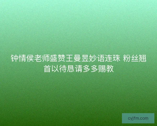 钟情侯老师盛赞王曼昱妙语连珠 粉丝翘首以待恳请多多赐教