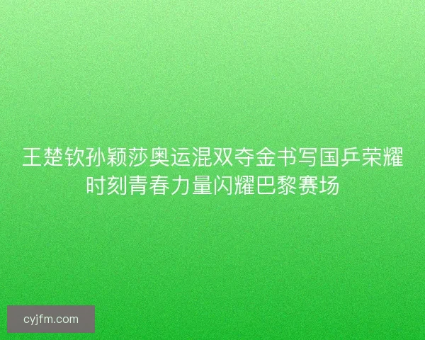 王楚钦孙颖莎奥运混双夺金书写国乒荣耀时刻青春力量闪耀巴黎赛场 王楚钦孙颖莎奥运混双夺金书写国乒荣耀时刻青春力量闪耀巴黎赛场