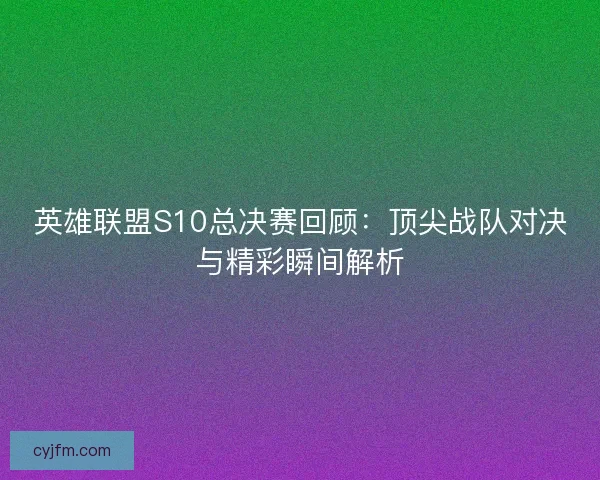 英雄联盟S10总决赛回顾:顶尖战队对决与精彩瞬间解析 英雄联盟S10总决赛回顾:顶尖战队对决与精彩瞬间解析