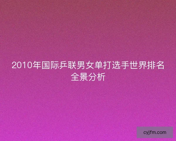 2010年国际乒联男女单打选手世界排名全景分析