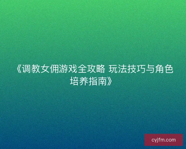 《调教女佣游戏全攻略 玩法技巧与角色培养指南》 《调教女佣游戏全攻略 玩法技巧与角色培养指南》