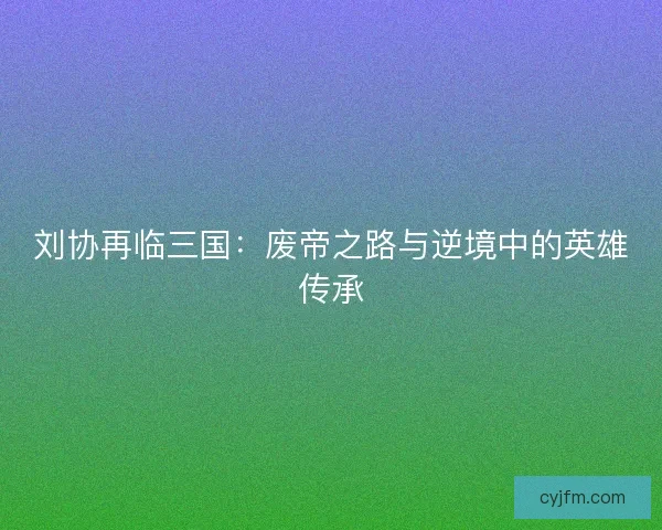 刘协再临三国：废帝之路与逆境中的英雄传承