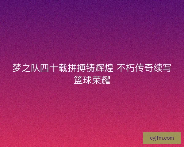 梦之队四十载拼搏铸辉煌 不朽传奇续写篮球荣耀