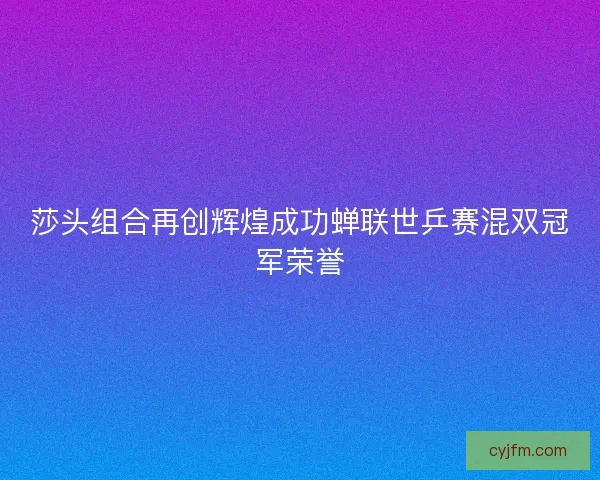 莎头组合再创辉煌成功蝉联世乒赛混双冠军荣誉 莎头组合再创辉煌成功蝉联世乒赛混双冠军荣誉