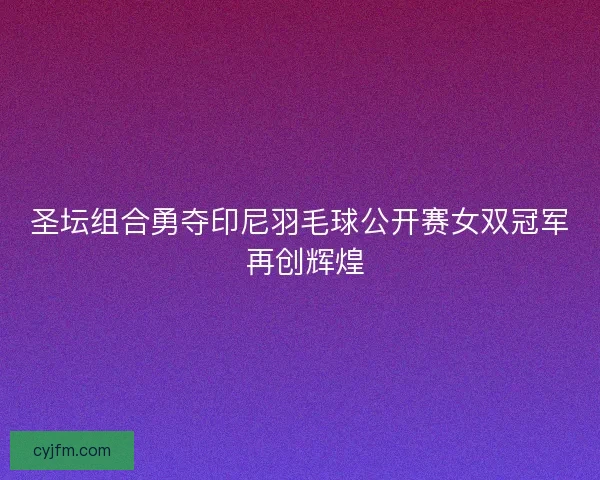 圣坛组合勇夺印尼羽毛球公开赛女双冠军 再创辉煌 圣坛组合勇夺印尼羽毛球公开赛女双冠军 再创辉煌
