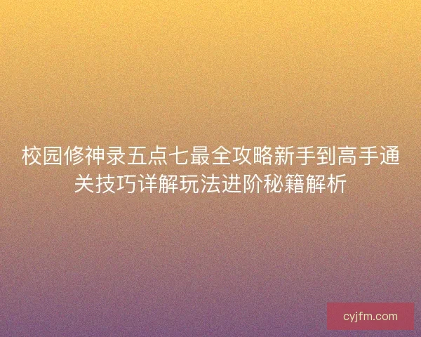 校园修神录五点七最全攻略新手到高手通关技巧详解玩法进阶秘籍解析 校园修神录五点七最全攻略新手到高手通关技巧详解玩法进阶秘籍解析