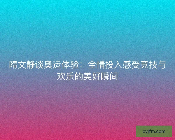 隋文静谈奥运体验：全情投入感受竞技与欢乐的美好瞬间