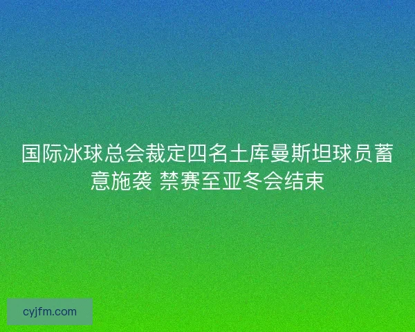 国际冰球总会裁定四名土库曼斯坦球员蓄意施袭 禁赛至亚冬会结束 国际冰球总会裁定四名土库曼斯坦球员蓄意施袭 禁赛至亚冬会结束