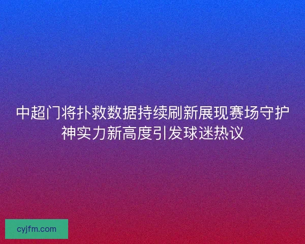 中超门将扑救数据持续刷新展现赛场守护神实力新高度引发球迷热议 中超门将扑救数据持续刷新展现赛场守护神实力新高度引发球迷热议