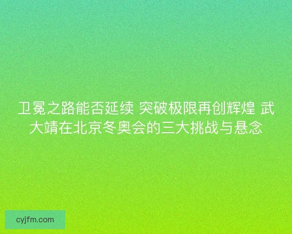 卫冕之路能否延续 突破极限再创辉煌 武大靖在北京冬奥会的三大挑战与悬念 卫冕之路能否延续 突破极限再创辉煌 武大靖在北京冬奥会的三大挑战与悬念