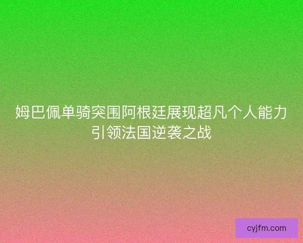 姆巴佩单骑突围阿根廷展现超凡个人能力引领法国逆袭之战 姆巴佩单骑突围阿根廷展现超凡个人能力引领法国逆袭之战