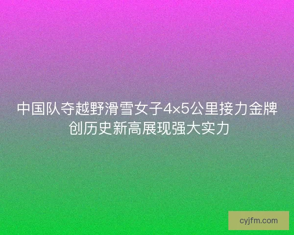 中国队夺越野滑雪女子4×5公里接力金牌 创历史新高展现强大实力 中国队夺越野滑雪女子4×5公里接力金牌 创历史新高展现强大实力